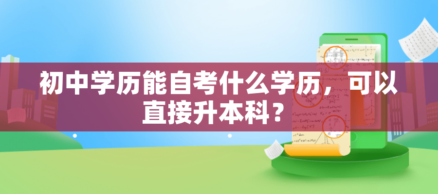初中学历能自考什么学历,可以直接升本科? 初中学历能自考什么学历,可以直接升本科?